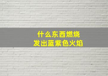 什么东西燃烧发出蓝紫色火焰