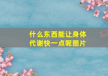 什么东西能让身体代谢快一点呢图片