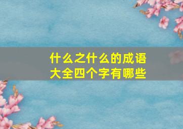 什么之什么的成语大全四个字有哪些