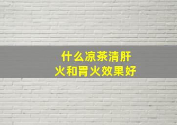 什么凉茶清肝火和胃火效果好