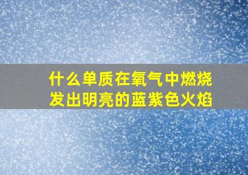 什么单质在氧气中燃烧发出明亮的蓝紫色火焰