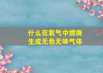 什么在氧气中燃烧生成无色无味气体