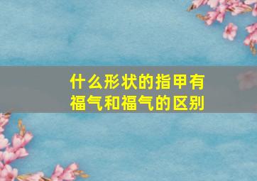 什么形状的指甲有福气和福气的区别