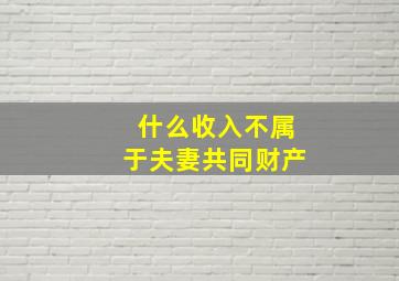 什么收入不属于夫妻共同财产