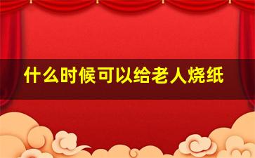 什么时候可以给老人烧纸