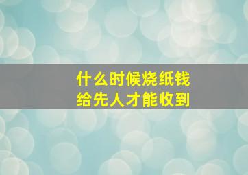 什么时候烧纸钱给先人才能收到