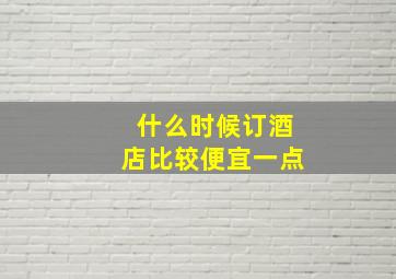 什么时候订酒店比较便宜一点