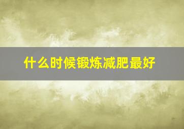 什么时候锻炼减肥最好