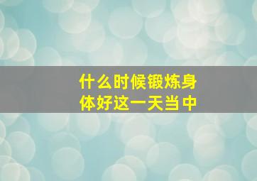 什么时候锻炼身体好这一天当中