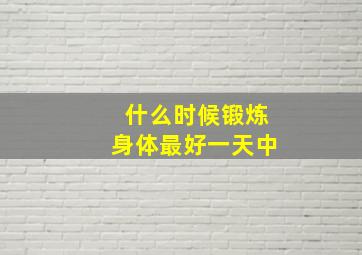 什么时候锻炼身体最好一天中