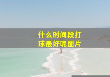 什么时间段打球最好呢图片