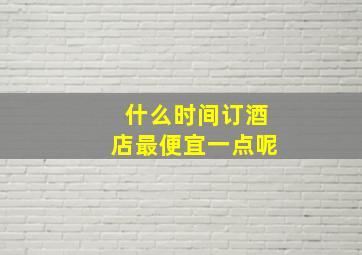 什么时间订酒店最便宜一点呢