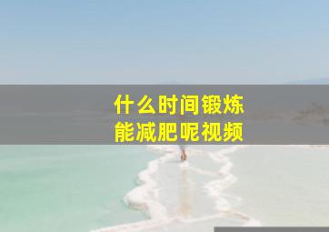 什么时间锻炼能减肥呢视频