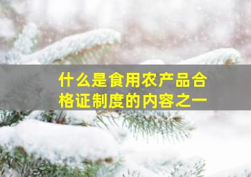 什么是食用农产品合格证制度的内容之一