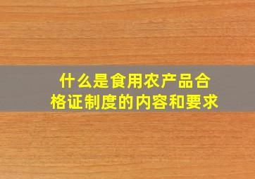 什么是食用农产品合格证制度的内容和要求