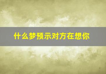 什么梦预示对方在想你