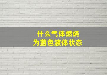 什么气体燃烧为蓝色液体状态