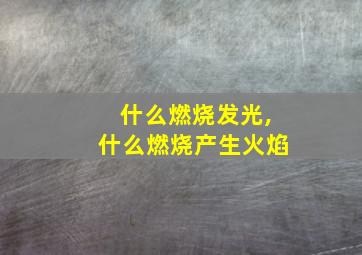 什么燃烧发光,什么燃烧产生火焰