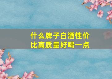 什么牌子白酒性价比高质量好喝一点