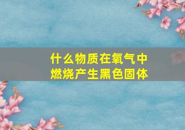 什么物质在氧气中燃烧产生黑色固体