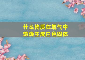 什么物质在氧气中燃烧生成白色固体