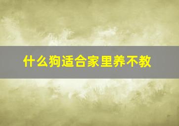 什么狗适合家里养不教