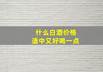 什么白酒价格适中又好喝一点