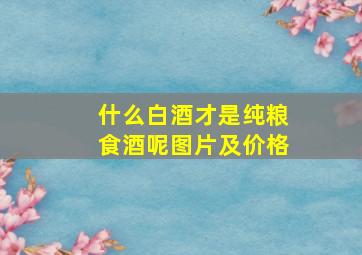 什么白酒才是纯粮食酒呢图片及价格