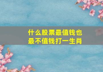 什么股票最值钱也最不值钱打一生肖