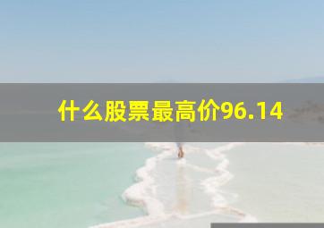 什么股票最高价96.14