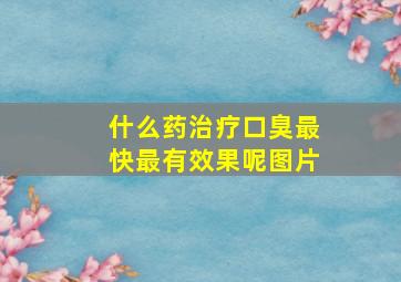 什么药治疗口臭最快最有效果呢图片