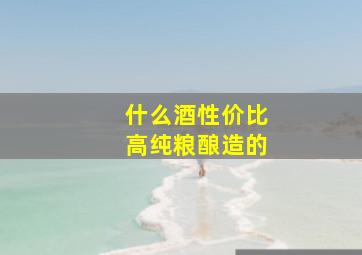 什么酒性价比高纯粮酿造的