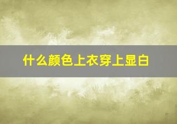 什么颜色上衣穿上显白