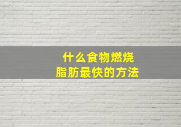 什么食物燃烧脂肪最快的方法