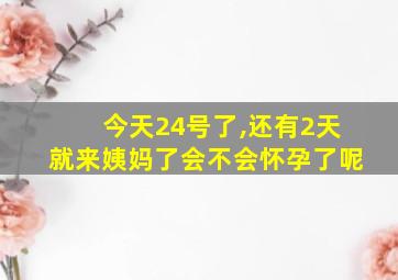 今天24号了,还有2天就来姨妈了会不会怀孕了呢