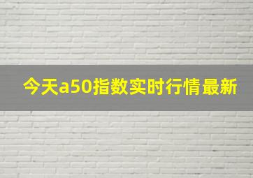 今天a50指数实时行情最新