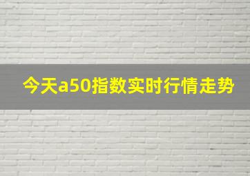 今天a50指数实时行情走势