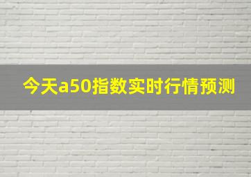 今天a50指数实时行情预测