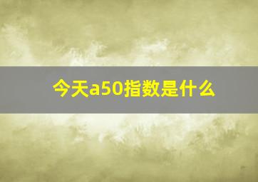 今天a50指数是什么