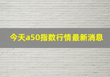 今天a50指数行情最新消息