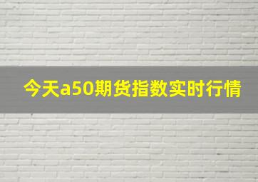 今天a50期货指数实时行情