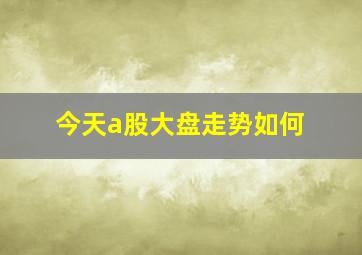 今天a股大盘走势如何