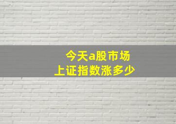 今天a股市场上证指数涨多少