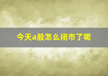 今天a股怎么闭市了呢