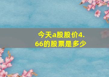 今天a股股价4.66的股票是多少