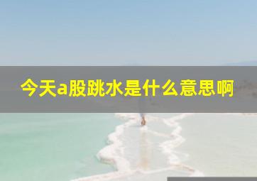 今天a股跳水是什么意思啊