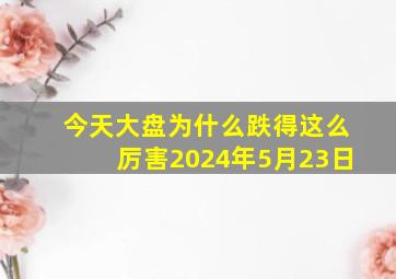 今天大盘为什么跌得这么厉害2024年5月23日