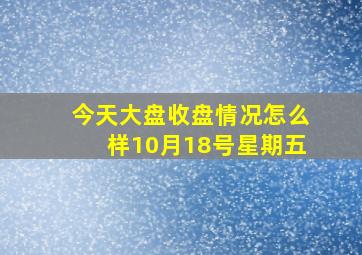 今天大盘收盘情况怎么样10月18号星期五