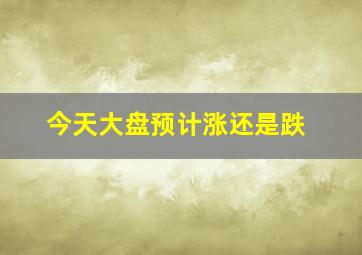 今天大盘预计涨还是跌