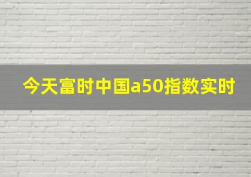 今天富时中国a50指数实时